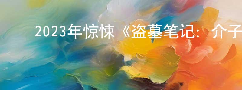 ﻿柏园园发布﻿2023年惊悚《盗墓笔记：介子鬼城》HD国语中字迅雷下载_电影天堂